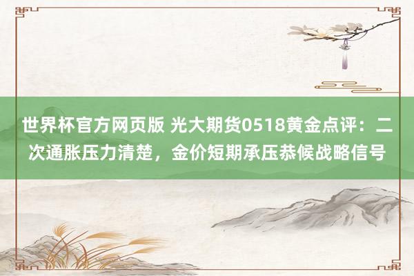 世界杯官方网页版 光大期货0518黄金点评：二次通胀压力清楚，金价短期承压恭候战略信号