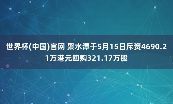 世界杯(中国)官网 聚水潭于5月15日斥资4690.21万港元回购321.17万股