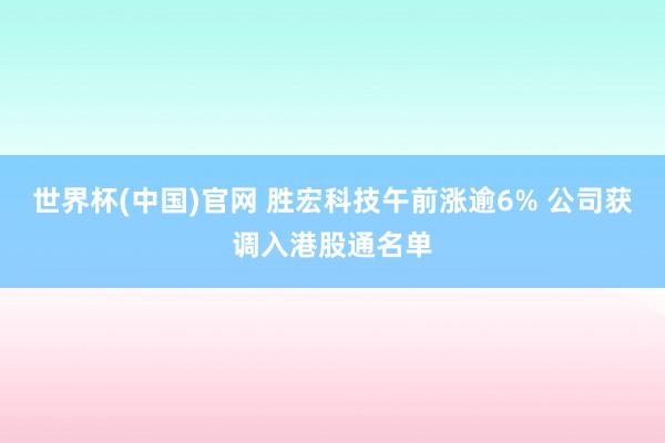 世界杯(中国)官网 胜宏科技午前涨逾6% 公司获调入港股通名单
