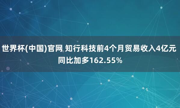 世界杯(中国)官网 知行科技前4个月贸易收入4亿元 同比加多162.55%