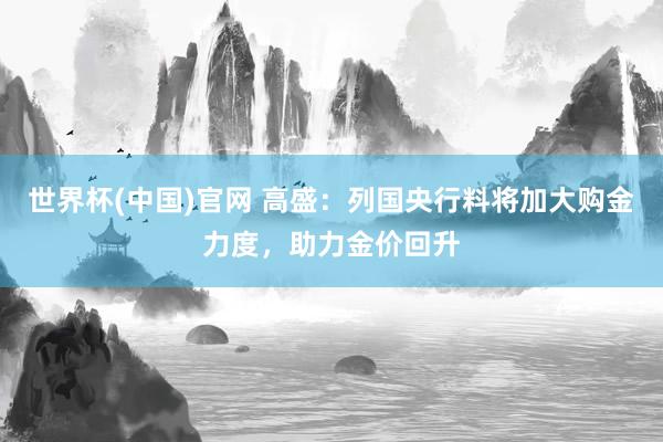 世界杯(中国)官网 高盛：列国央行料将加大购金力度，助力金价回升