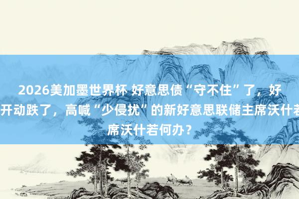 2026美加墨世界杯 好意思债“守不住”了，好意思股开动跌了，高喊“少侵扰”的新好意思联储主席沃什若何办？