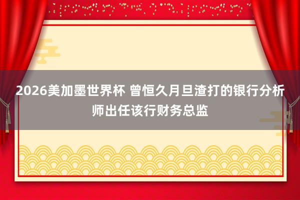 2026美加墨世界杯 曾恒久月旦渣打的银行分析师出任该行财务总监
