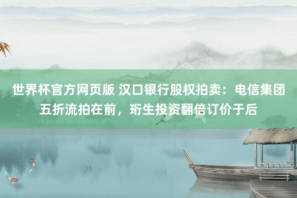世界杯官方网页版 汉口银行股权拍卖：电信集团五折流拍在前，珩生投资翻倍订价于后