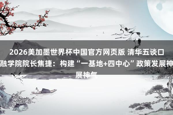 2026美加墨世界杯中国官方网页版 清华五谈口金融学院院长焦捷：构建“一基地+四中心”政策发展神气