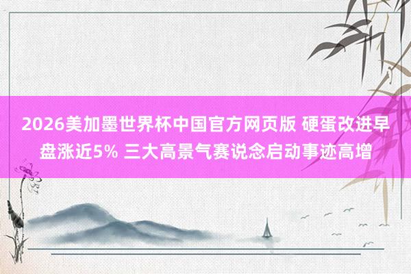2026美加墨世界杯中国官方网页版 硬蛋改进早盘涨近5% 三大高景气赛说念启动事迹高增