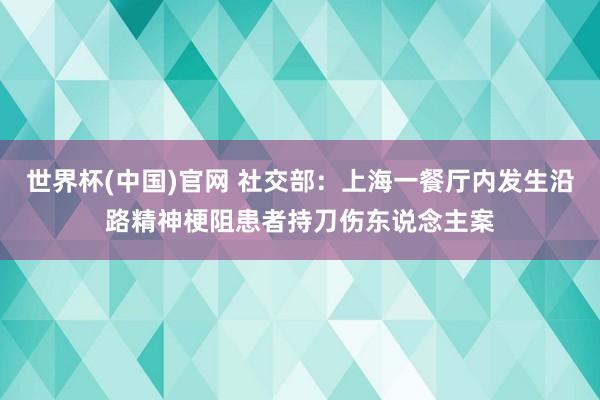 世界杯(中国)官网 社交部：上海一餐厅内发生沿路精神梗阻患者持刀伤东说念主案