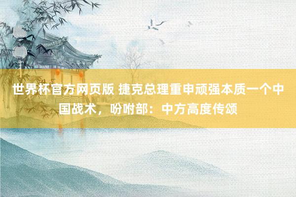 世界杯官方网页版 捷克总理重申顽强本质一个中国战术，吩咐部：中方高度传颂