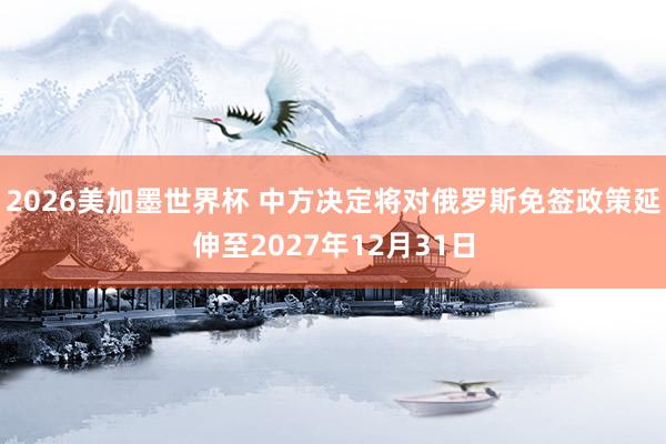 2026美加墨世界杯 中方决定将对俄罗斯免签政策延伸至2027年12月31日