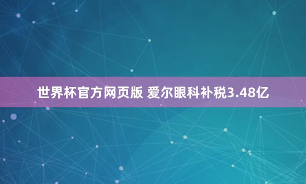世界杯官方网页版 爱尔眼科补税3.48亿