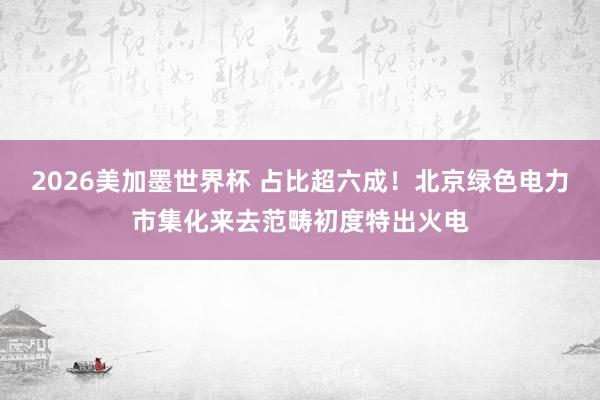2026美加墨世界杯 占比超六成！北京绿色电力市集化来去范畴初度特出火电