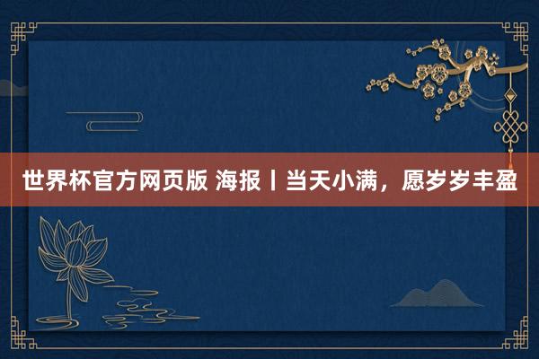 世界杯官方网页版 海报丨当天小满，愿岁岁丰盈