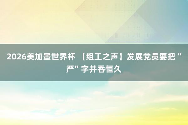 2026美加墨世界杯 【组工之声】发展党员要把“严”字并吞恒久