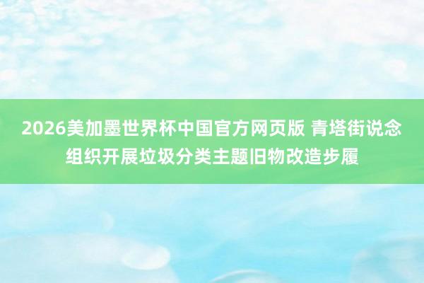 2026美加墨世界杯中国官方网页版 青塔街说念组织开展垃圾分类主题旧物改造步履