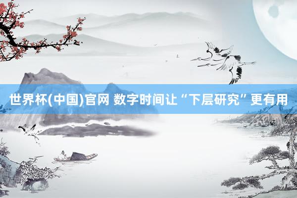 世界杯(中国)官网 数字时间让“下层研究”更有用