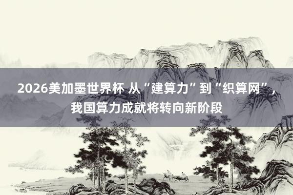 2026美加墨世界杯 从“建算力”到“织算网”，我国算力成就将转向新阶段