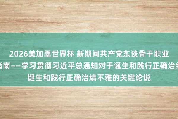 2026美加墨世界杯 新期间共产党东谈骨干职业、创治绩的科学指南——学习贯彻习近平总通知对于诞生和践行正确治绩不雅的关键论说