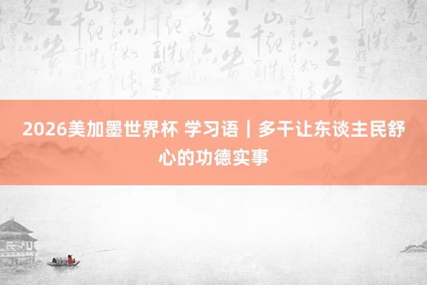 2026美加墨世界杯 学习语|多干让东谈主民舒心的功德实事