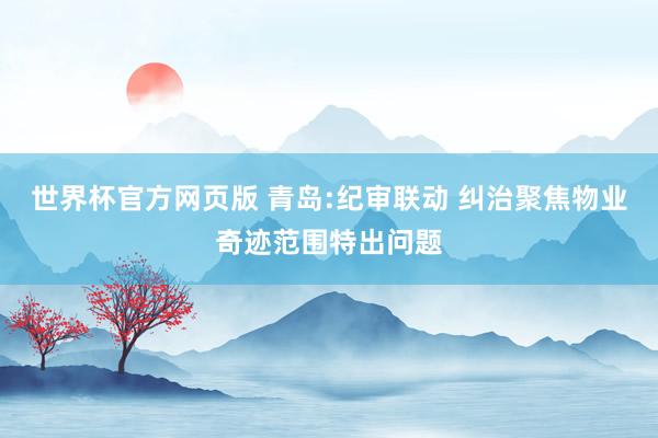 世界杯官方网页版 青岛:纪审联动 纠治聚焦物业奇迹范围特出问题
