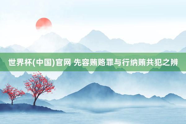 世界杯(中国)官网 先容贿赂罪与行纳贿共犯之辨