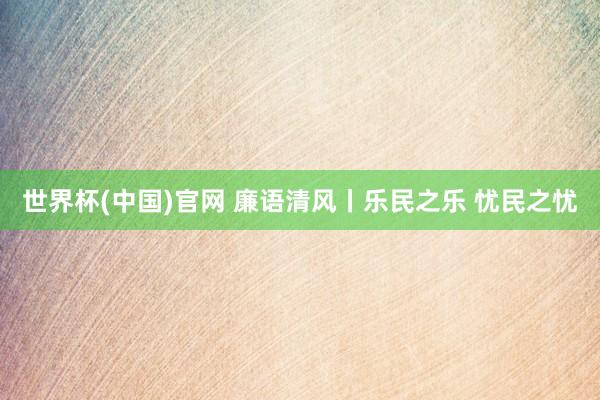 世界杯(中国)官网 廉语清风丨乐民之乐 忧民之忧