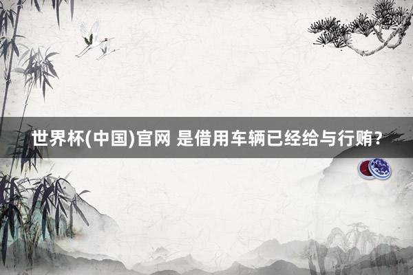 世界杯(中国)官网 是借用车辆已经给与行贿？