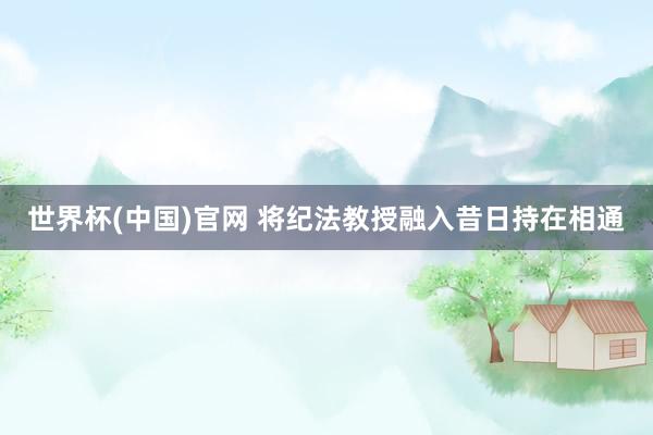 世界杯(中国)官网 将纪法教授融入昔日持在相通