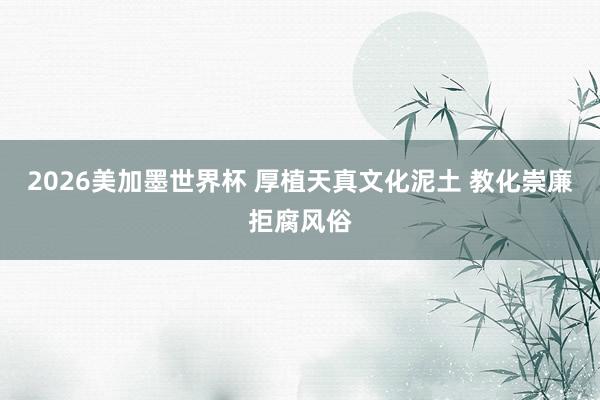 2026美加墨世界杯 厚植天真文化泥土 教化崇廉拒腐风俗