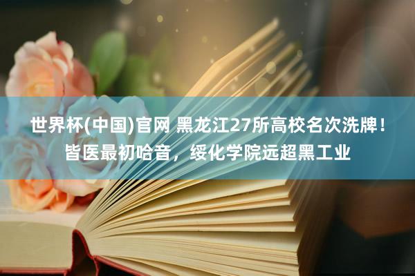 世界杯(中国)官网 黑龙江27所高校名次洗牌！皆医最初哈音，绥化学院远超黑工业