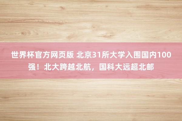 世界杯官方网页版 北京31所大学入围国内100强！北大跨越北航，国科大远超北邮