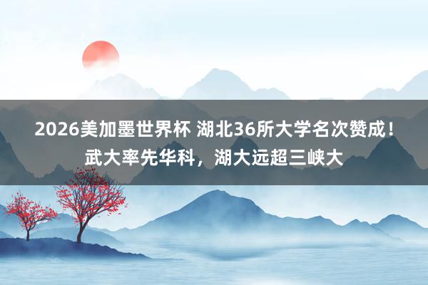 2026美加墨世界杯 湖北36所大学名次赞成！武大率先华科，湖大远超三峡大