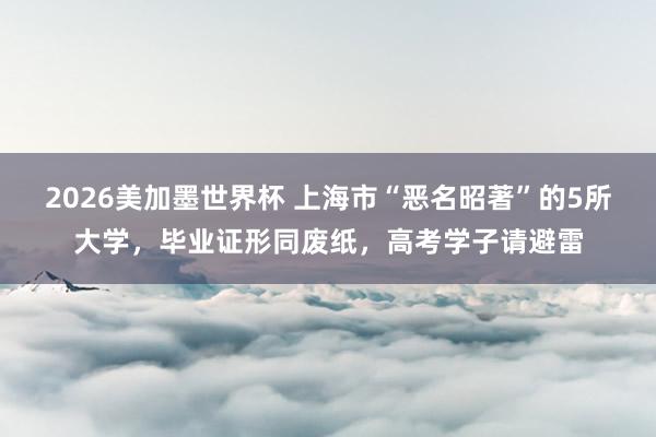 2026美加墨世界杯 上海市“恶名昭著”的5所大学，毕业证形同废纸，高考学子请避雷