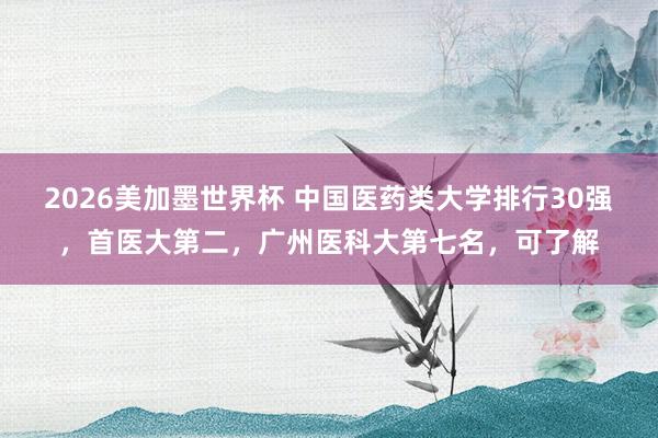 2026美加墨世界杯 中国医药类大学排行30强，首医大第二，广州医科大第七名，可了解