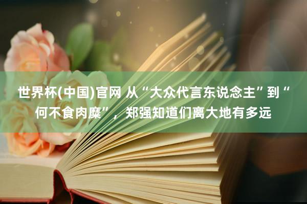 世界杯(中国)官网 从“大众代言东说念主”到“何不食肉糜”，郑强知道们离大地有多远