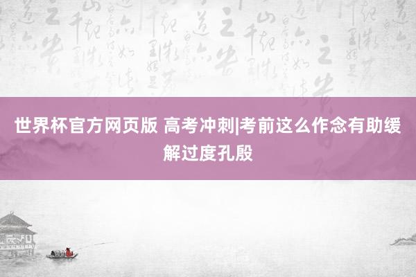世界杯官方网页版 高考冲刺|考前这么作念有助缓解过度孔殷