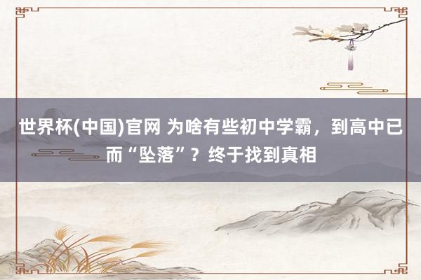 世界杯(中国)官网 为啥有些初中学霸,到高中已而“坠落”?终于找到真相
