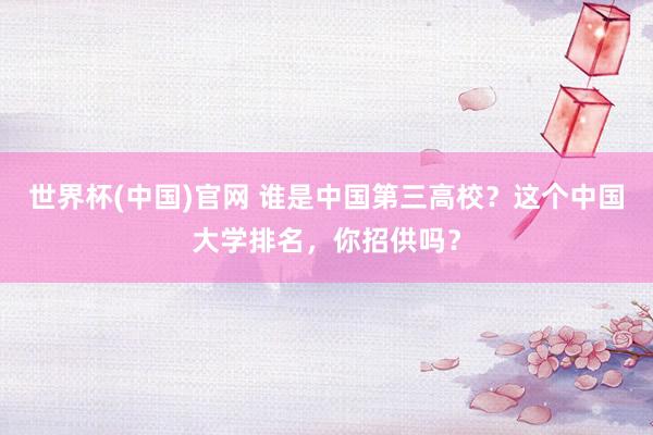 世界杯(中国)官网 谁是中国第三高校？这个中国大学排名，你招供吗？