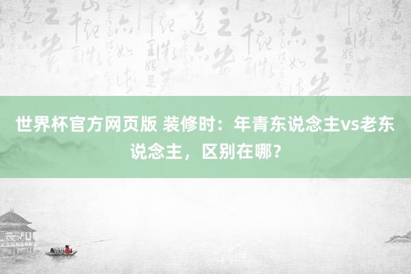 世界杯官方网页版 装修时：年青东说念主vs老东说念主，区别在哪？