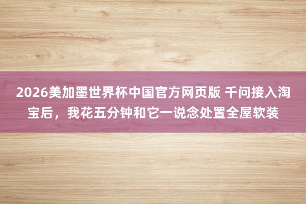 2026美加墨世界杯中国官方网页版 千问接入淘宝后，我花五分钟和它一说念处置全屋软装