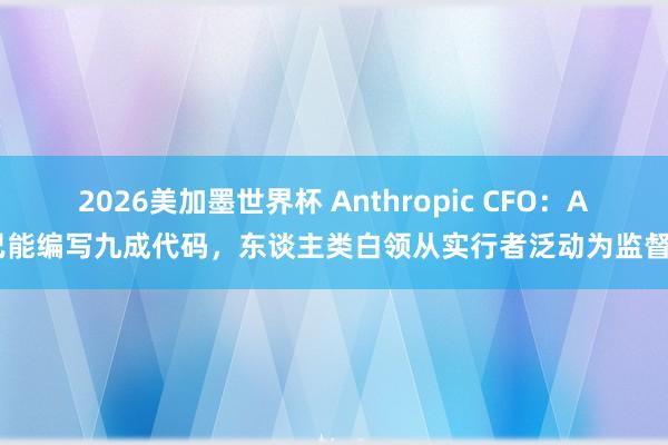 2026美加墨世界杯 Anthropic CFO：AI已能编写九成代码，东谈主类白领从实行者泛动为监督者