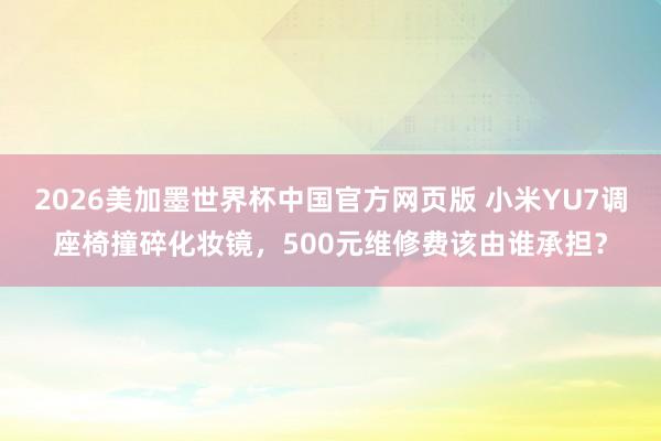 2026美加墨世界杯中国官方网页版 小米YU7调座椅撞碎化妆镜,500元维修费该由谁承担?
