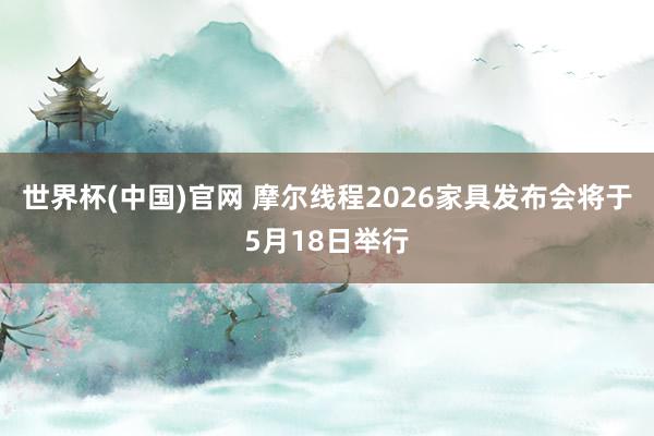 世界杯(中国)官网 摩尔线程2026家具发布会将于5月18日举行