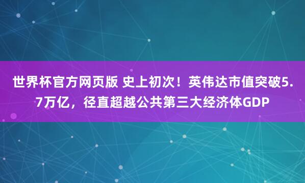 世界杯官方网页版 史上初次！英伟达市值突破5.7万亿，径直超越公共第三大经济体GDP