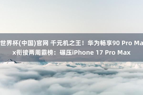 世界杯(中国)官网 千元机之王！华为畅享90 Pro Max衔接两周霸榜：碾压iPhone 17 Pro Max