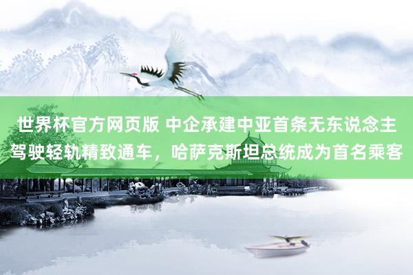 世界杯官方网页版 中企承建中亚首条无东说念主驾驶轻轨精致通车，哈萨克斯坦总统成为首名乘客