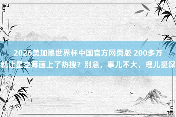 2026美加墨世界杯中国官方网页版 200多万就让星空筹画上了热搜?别急,事儿不大,理儿挺深