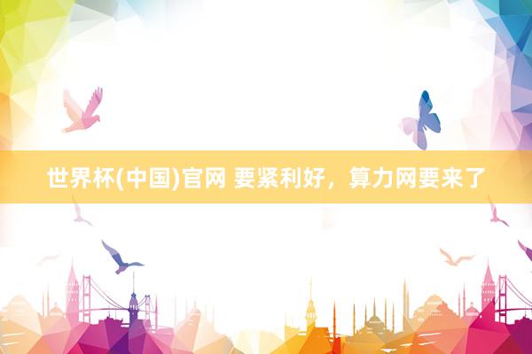 世界杯(中国)官网 要紧利好，算力网要来了