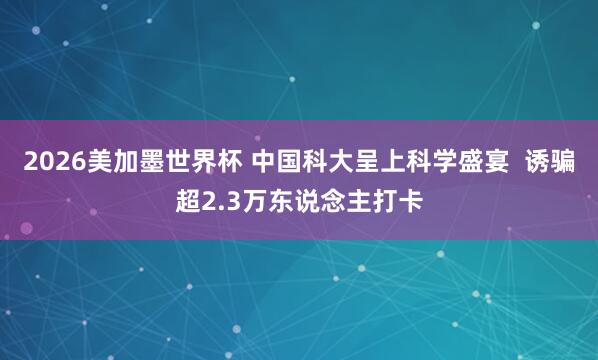 2026美加墨世界杯 中国科大呈上科学盛宴  诱骗超2.3万东说念主打卡
