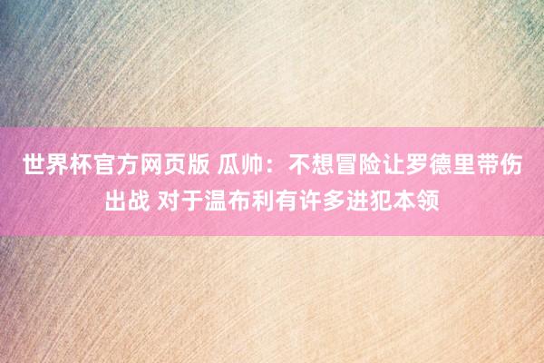 世界杯官方网页版 瓜帅：不想冒险让罗德里带伤出战 对于温布利有许多进犯本领