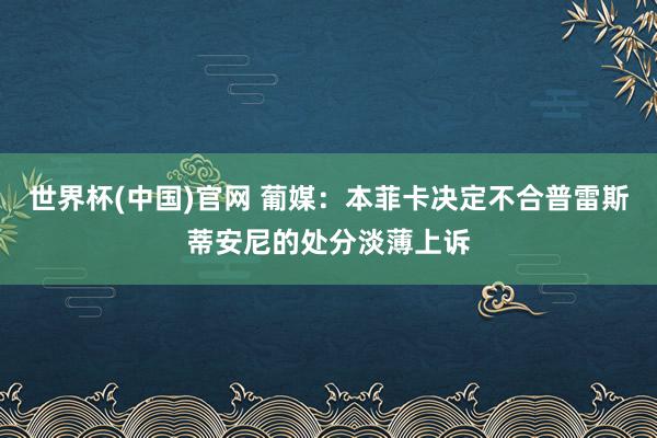 世界杯(中国)官网 葡媒：本菲卡决定不合普雷斯蒂安尼的处分淡薄上诉